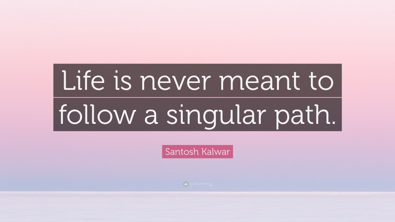 Santosh Kalwar Quote: “Life is never meant to follow a singular path.”