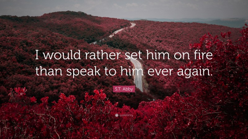 S.T. Abby Quote: “I would rather set him on fire than speak to him ever again.”