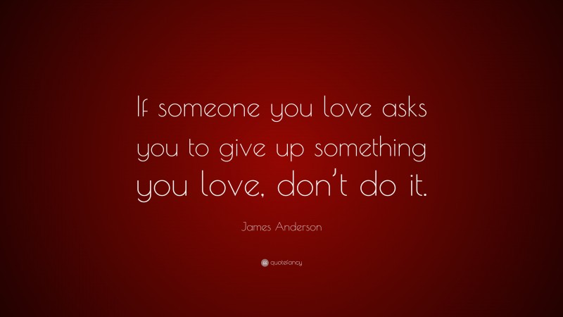 James Anderson Quote: “If someone you love asks you to give up something you love, don’t do it.”