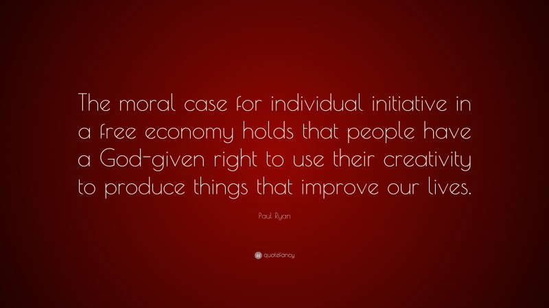 Paul Ryan Quote: “The moral case for individual initiative in a free economy holds that people have a God-given right to use their creativity to produce things that improve our lives.”