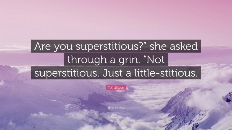 T.S. Joyce Quote: “Are you superstitious?” she asked through a grin. “Not superstitious. Just a little-stitious.”