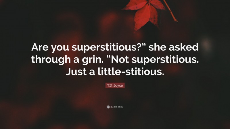 T.S. Joyce Quote: “Are you superstitious?” she asked through a grin. “Not superstitious. Just a little-stitious.”