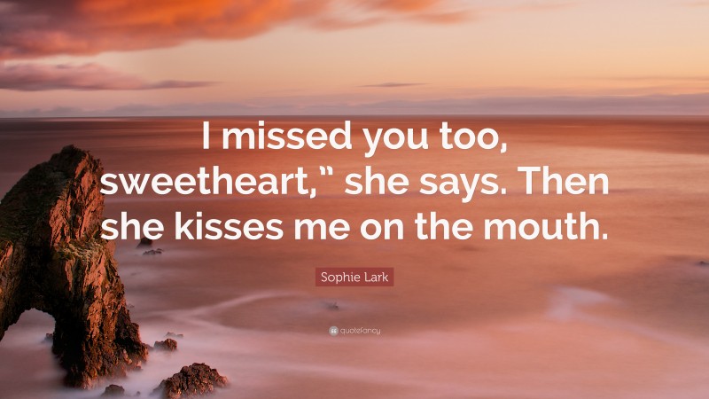 Sophie Lark Quote: “I missed you too, sweetheart,” she says. Then she kisses me on the mouth.”