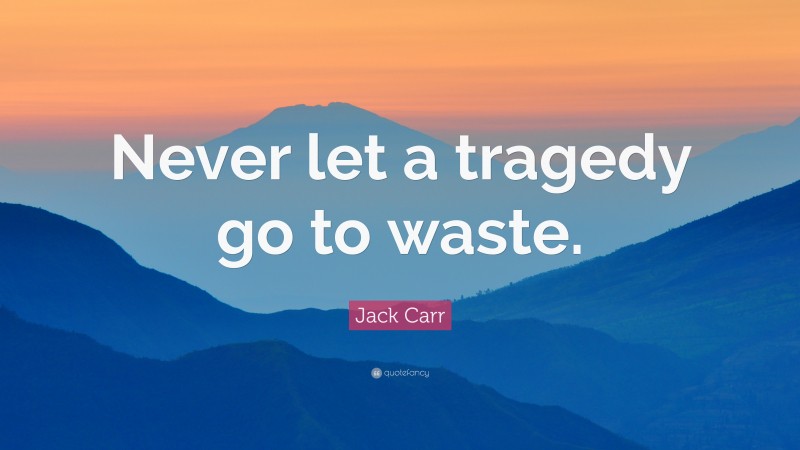 Jack Carr Quote: “Never let a tragedy go to waste.”