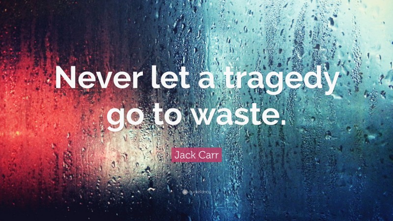 Jack Carr Quote: “Never let a tragedy go to waste.”