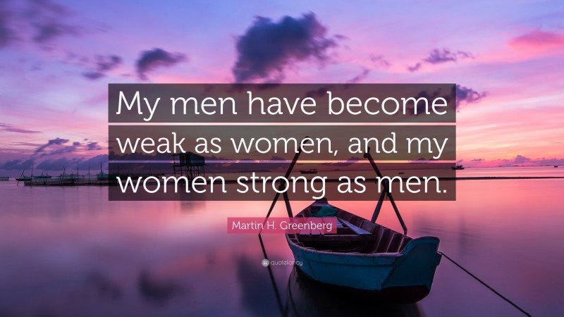 Martin H. Greenberg Quote: “My men have become weak as women, and my women strong as men.”