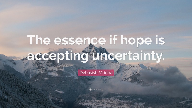 Debasish Mridha Quote: “The essence if hope is accepting uncertainty.”