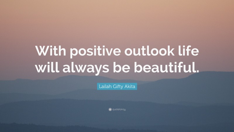 Lailah Gifty Akita Quote: “With positive outlook life will always be beautiful.”