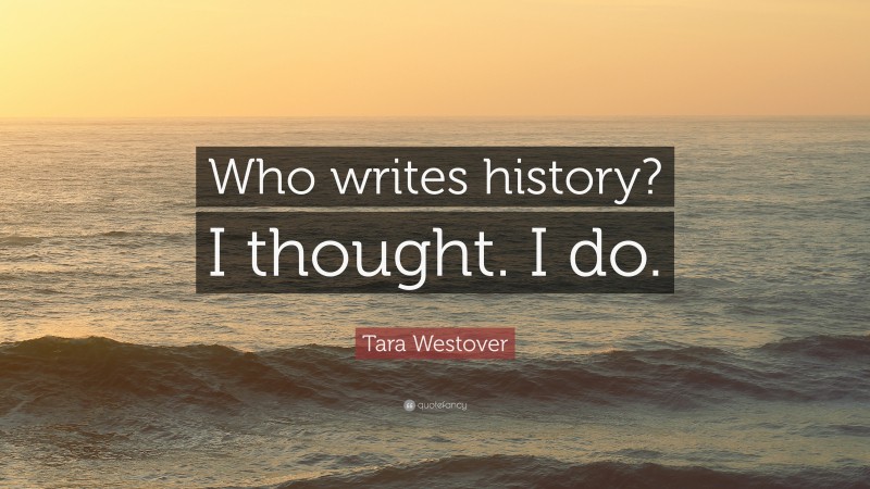 Tara Westover Quote: “Who writes history? I thought. I do.”