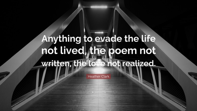 Heather Clark Quote: “Anything to evade the life not lived, the poem not written, the love not realized.”