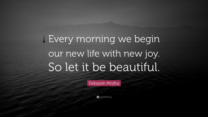 Debasish Mridha Quote: “Every morning we begin our new life with new joy. So let it be beautiful.”