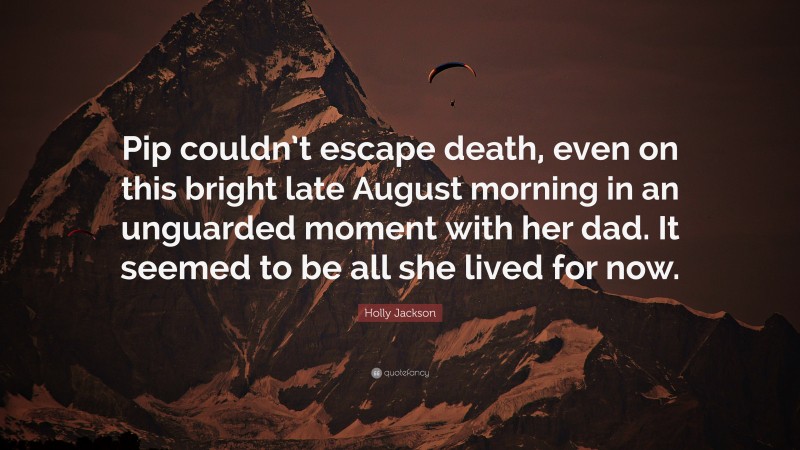 Holly Jackson Quote: “Pip couldn’t escape death, even on this bright late August morning in an unguarded moment with her dad. It seemed to be all she lived for now.”