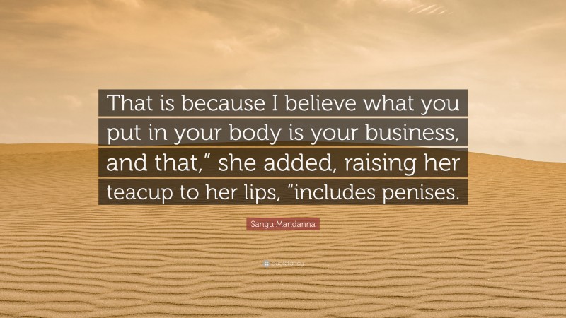 Sangu Mandanna Quote: “That is because I believe what you put in your body is your business, and that,” she added, raising her teacup to her lips, “includes penises.”