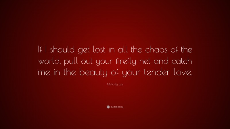 Melody Lee Quote: “If I should get lost in all the chaos of the world, pull out your firefly net and catch me in the beauty of your tender love.”