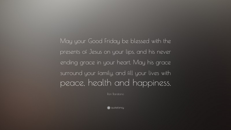 Ron Baratono Quote: “May your Good Friday be blessed with the presents of Jesus on your lips, and his never ending grace in your heart. May his grace surround your family, and fill your lives with peace, health and happiness.”