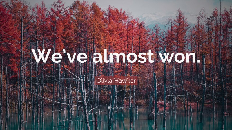 Olivia Hawker Quote: “We’ve almost won.”