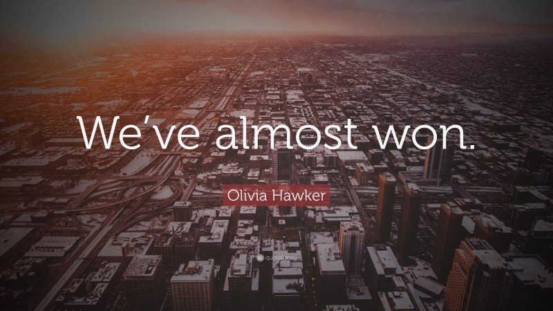 Olivia Hawker Quote: “We’ve almost won.”