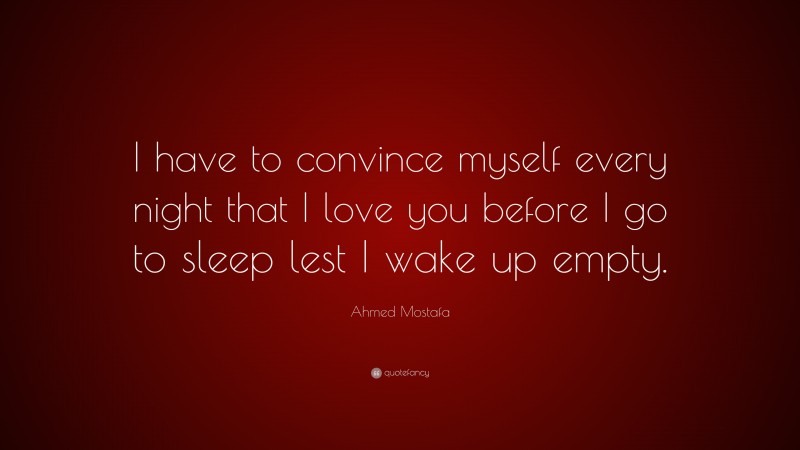 Ahmed Mostafa Quote: “I have to convince myself every night that I love you before I go to sleep lest I wake up empty.”