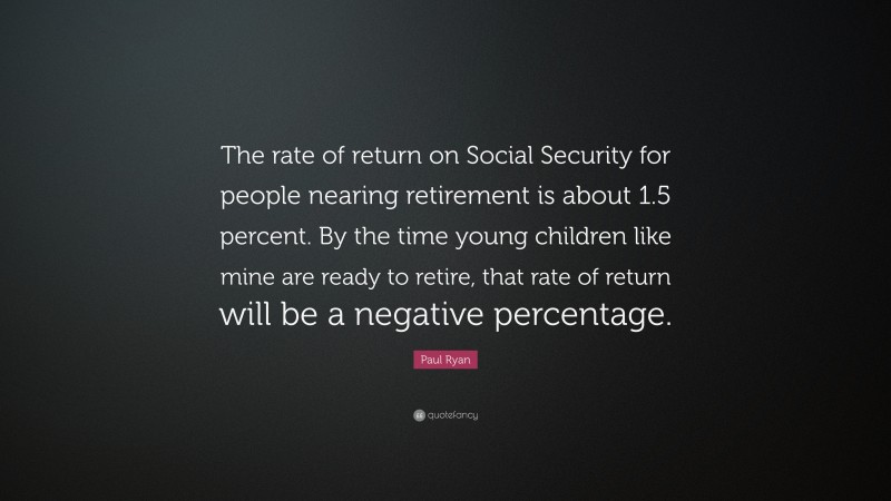 Paul Ryan Quote: “The rate of return on Social Security for people nearing retirement is about 1.5 percent. By the time young children like mine are ready to retire, that rate of return will be a negative percentage.”