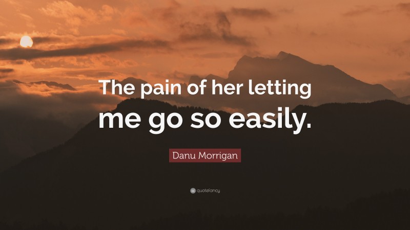 Danu Morrigan Quote: “The pain of her letting me go so easily.”
