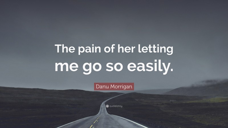 Danu Morrigan Quote: “The pain of her letting me go so easily.”