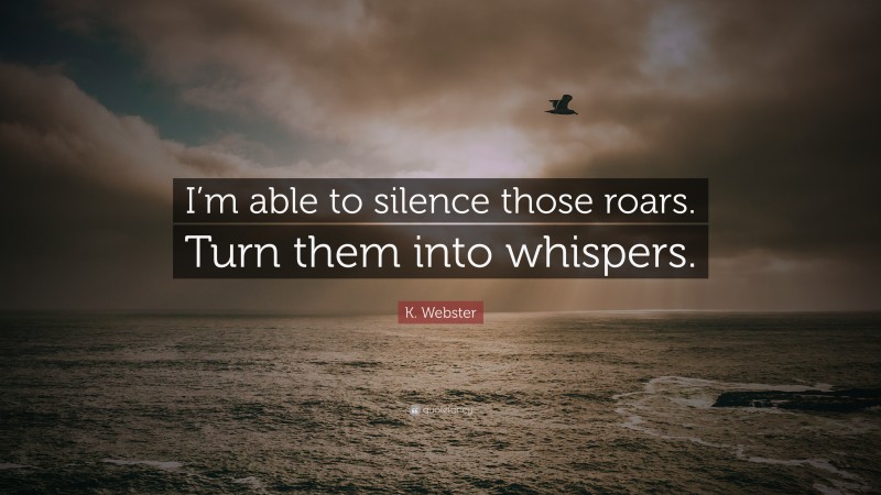 K. Webster Quote: “I’m able to silence those roars. Turn them into whispers.”