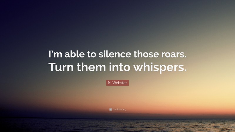 K. Webster Quote: “I’m able to silence those roars. Turn them into whispers.”