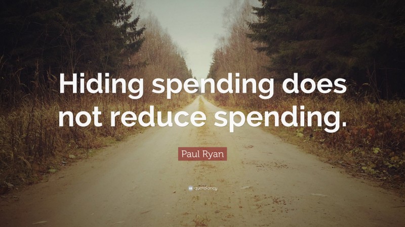 Paul Ryan Quote: “Hiding spending does not reduce spending.”