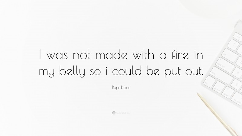 Rupi Kaur Quote: “I was not made with a fire in my belly so i could be put out.”