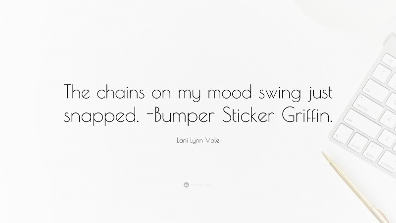 Lani Lynn Vale Quote: “The chains on my mood swing just snapped. -Bumper Sticker Griffin.”