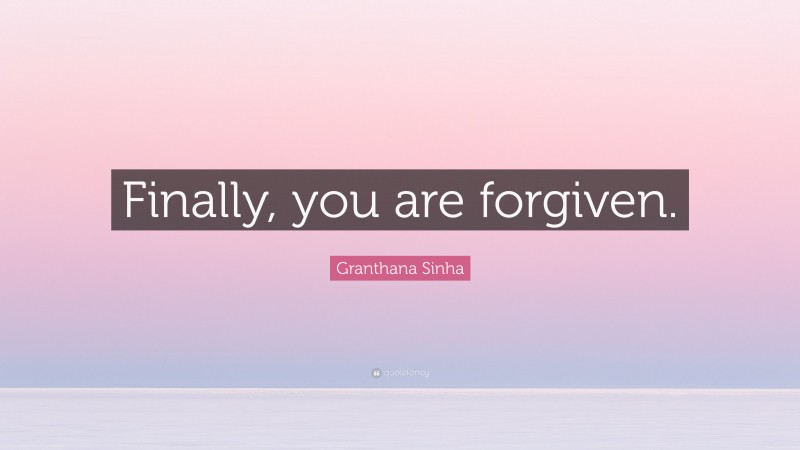 Granthana Sinha Quote: “Finally, you are forgiven.”
