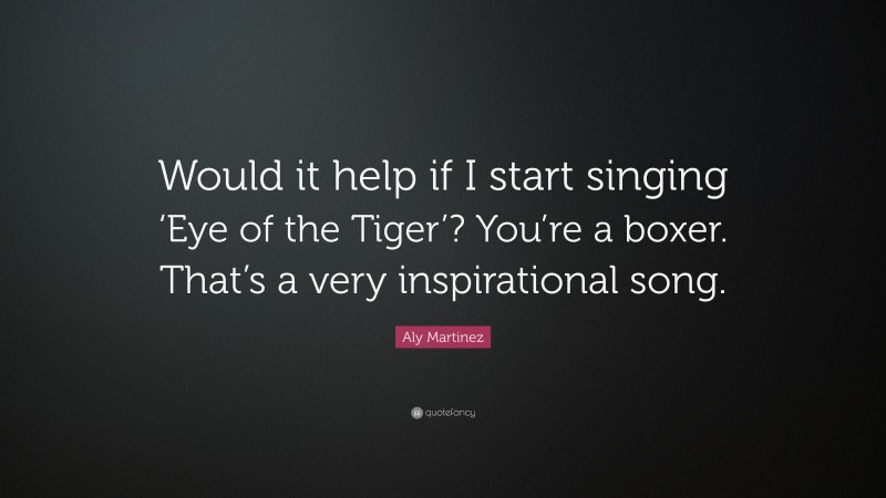 Aly Martinez Quote: “Would it help if I start singing ‘Eye of the Tiger’? You’re a boxer. That’s a very inspirational song.”