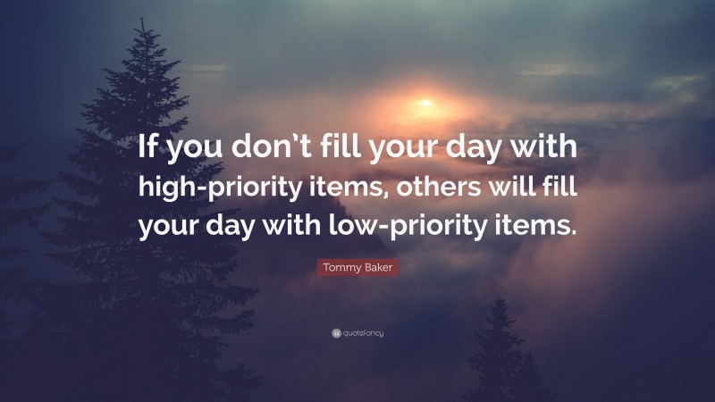 Tommy Baker Quote: “If you don’t fill your day with high-priority items, others will fill your day with low-priority items.”