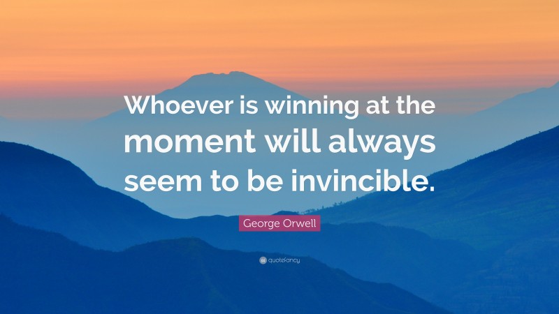 George Orwell Quote: “Whoever is winning at the moment will always seem to be invincible.”