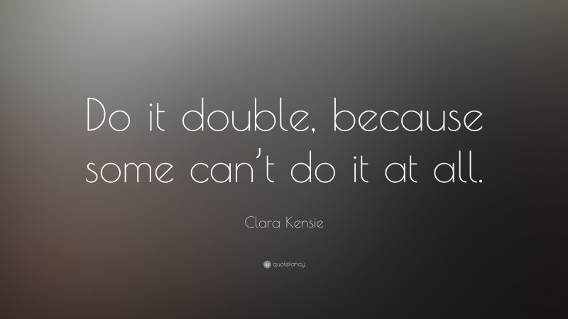 Clara Kensie Quote: “Do it double, because some can’t do it at all.”