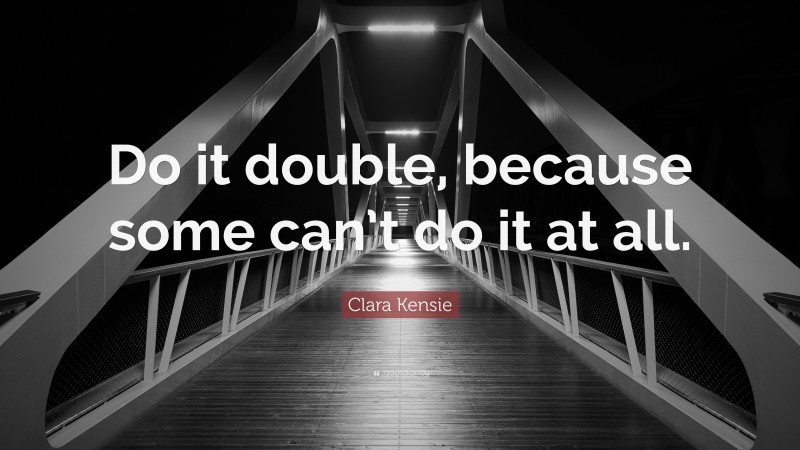 Clara Kensie Quote: “Do it double, because some can’t do it at all.”