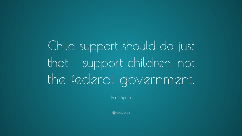 Paul Ryan Quote: “Child support should do just that – support children, not the federal government.”
