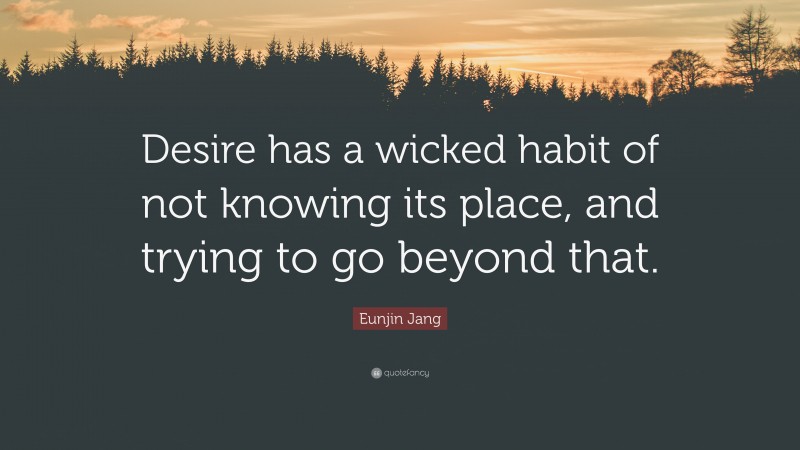 Eunjin Jang Quote: “Desire has a wicked habit of not knowing its place, and trying to go beyond that.”