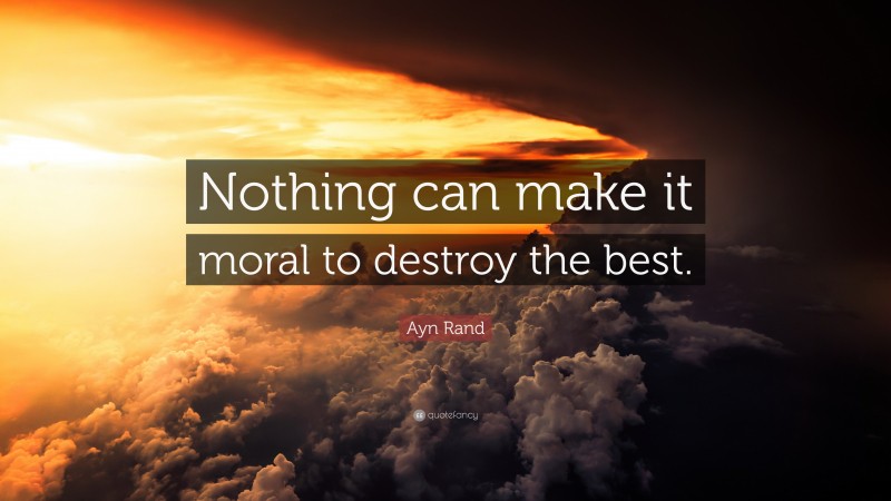 Ayn Rand Quote: “Nothing can make it moral to destroy the best.”