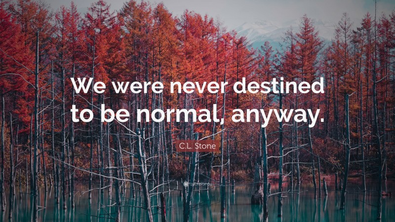 C.L. Stone Quote: “We were never destined to be normal, anyway.”