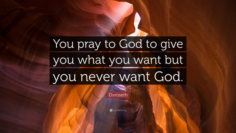 Elvroseth Quote: “You pray to God to give you what you want but you never want God.”