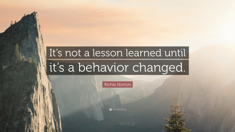 Richie Norton Quote: “It’s not a lesson learned until it’s a behavior changed.”