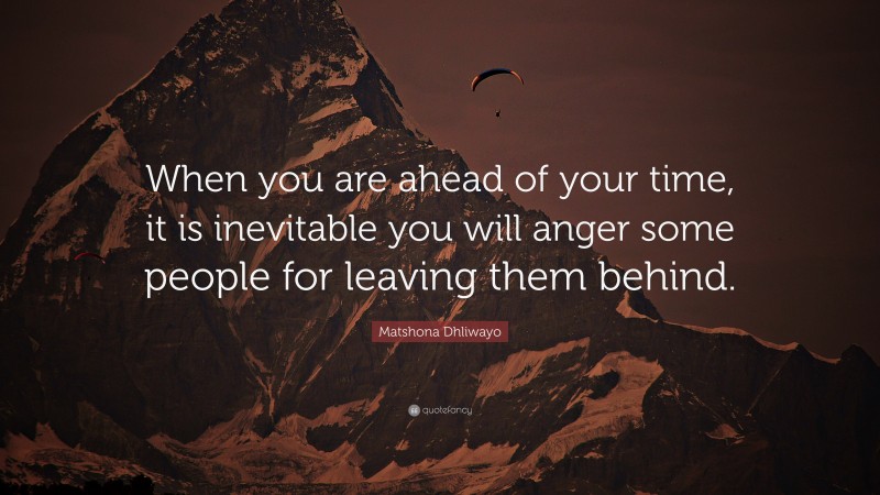 Matshona Dhliwayo Quote: “When you are ahead of your time, it is inevitable you will anger some people for leaving them behind.”