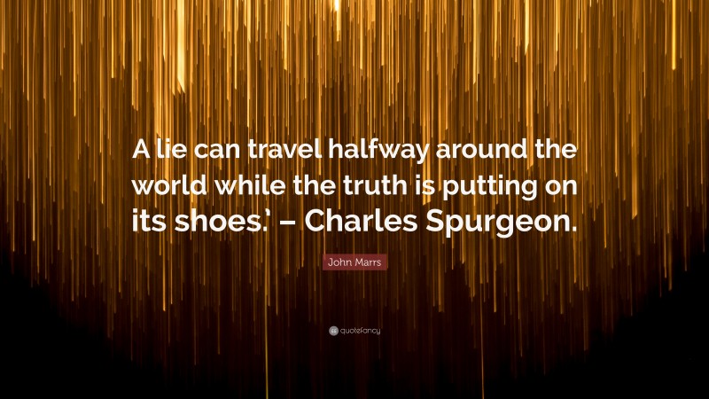 John Marrs Quote: “A lie can travel halfway around the world while the truth is putting on its shoes.’ – Charles Spurgeon.”