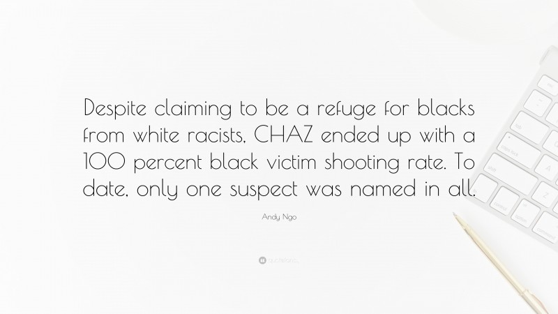 Andy Ngo Quote: “Despite claiming to be a refuge for blacks from white racists, CHAZ ended up with a 100 percent black victim shooting rate. To date, only one suspect was named in all.”