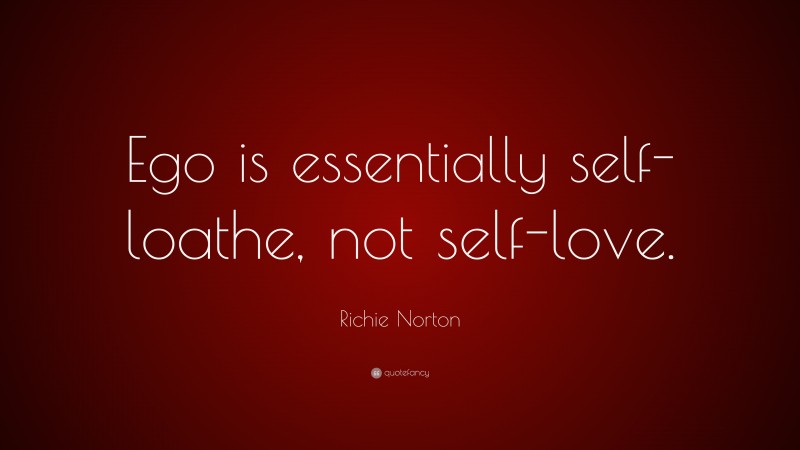 Richie Norton Quote: “Ego is essentially self-loathe, not self-love.”