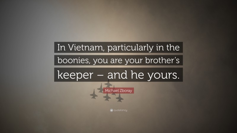 Michael Zboray Quote: “In Vietnam, particularly in the boonies, you are your brother’s keeper – and he yours.”