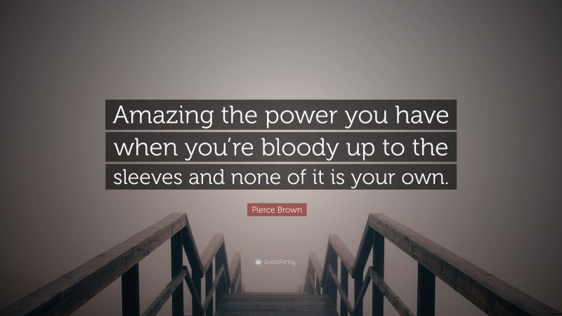 Pierce Brown Quote: “Amazing the power you have when you’re bloody up to the sleeves and none of it is your own.”