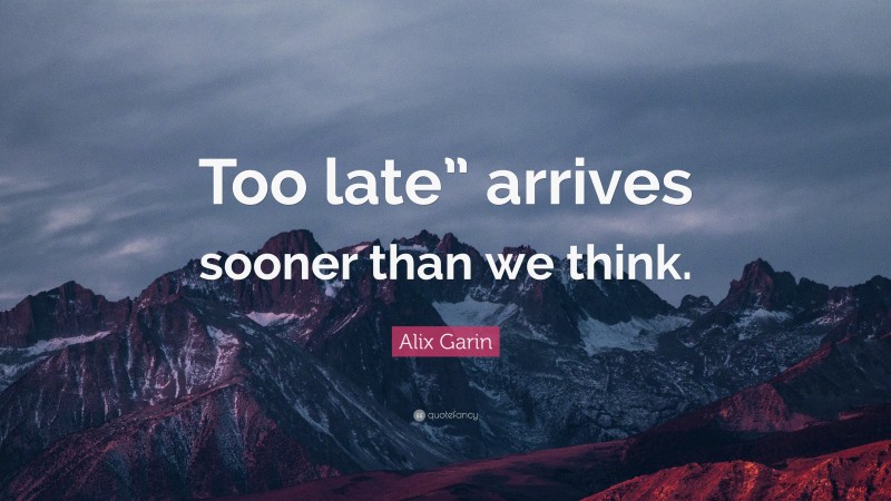 Alix Garin Quote: “Too late” arrives sooner than we think.”