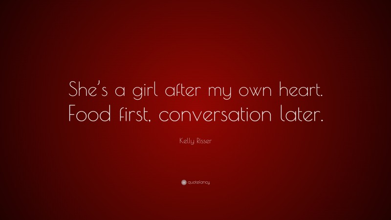 Kelly Risser Quote: “She’s a girl after my own heart. Food first, conversation later.”